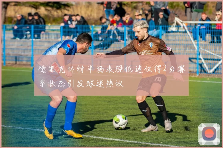 德里克怀特半场表现低迷仅得2分赛季状态引发球迷热议