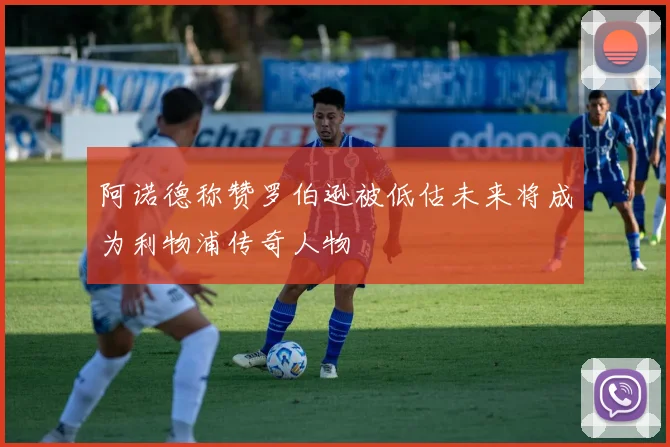 阿诺德称赞罗伯逊被低估未来将成为利物浦传奇人物