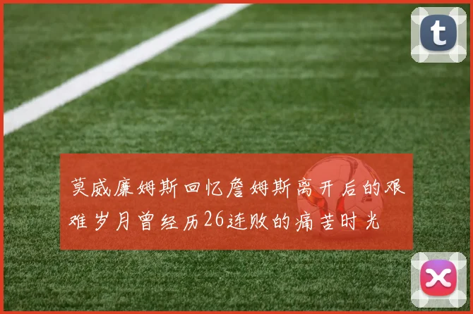 莫威廉姆斯回忆詹姆斯离开后的艰难岁月曾经历26连败的痛苦时光