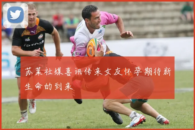 苏莱社媒喜讯传来女友怀孕期待新生命的到来