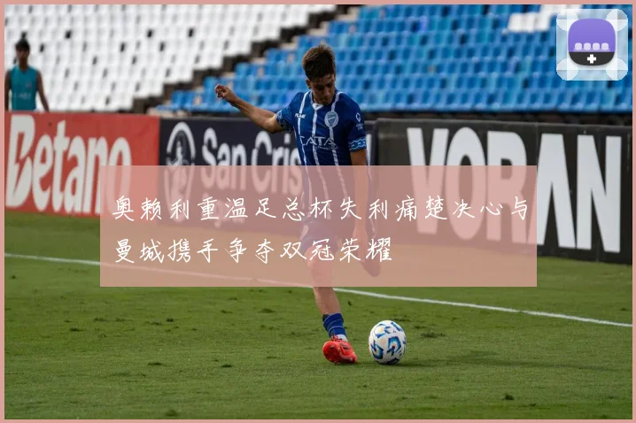 奥赖利重温足总杯失利痛楚决心与曼城携手争夺双冠荣耀