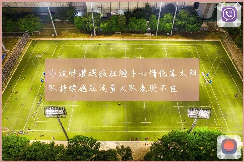 小波特遭遇疯狂缠斗心情低落太阳队持续施压流量大队表现不佳