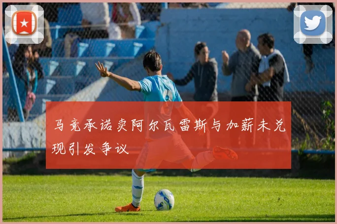 马竞承诺卖阿尔瓦雷斯与加薪未兑现引发争议