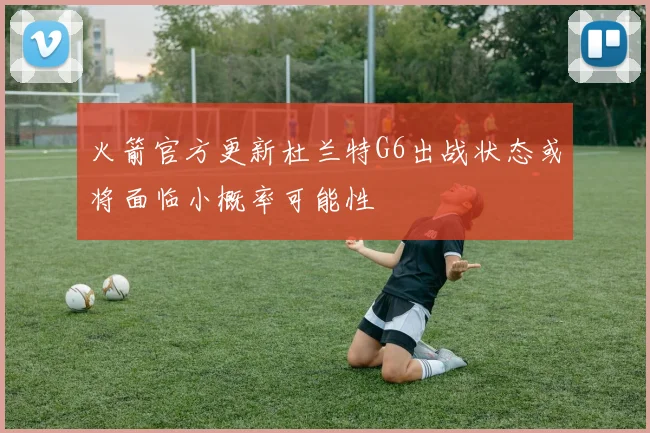 火箭官方更新杜兰特G6出战状态或将面临小概率可能性