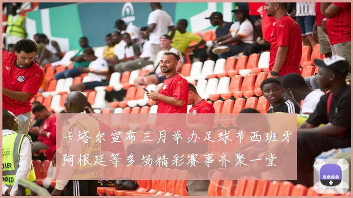 卡塔尔宣布三月举办足球节西班牙阿根廷等多场精彩赛事齐聚一堂