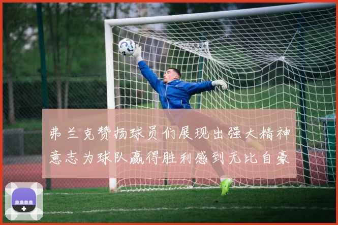 弗兰克赞扬球员们展现出强大精神意志为球队赢得胜利感到无比自豪