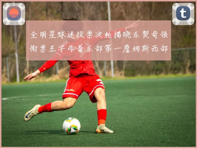 全明星球迷投票次轮揭晓东契奇领衔票王字母哥东部第一詹姆斯西部第八