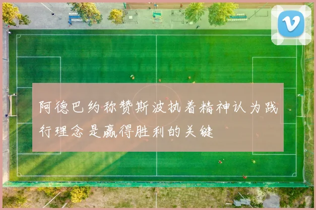 阿德巴约称赞斯波执着精神认为践行理念是赢得胜利的关键