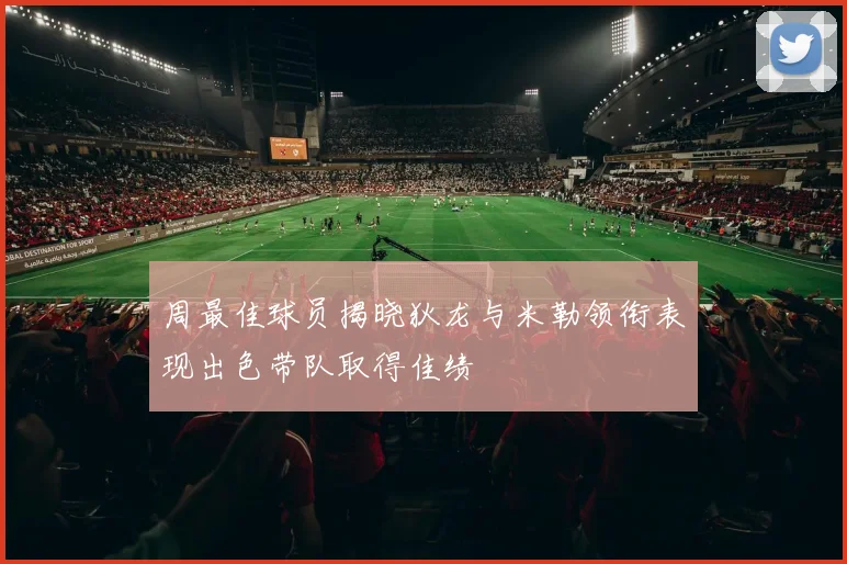 周最佳球员揭晓狄龙与米勒领衔表现出色带队取得佳绩