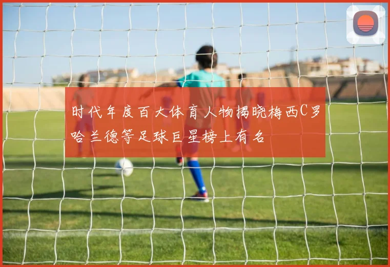时代年度百大体育人物揭晓梅西C罗哈兰德等足球巨星榜上有名