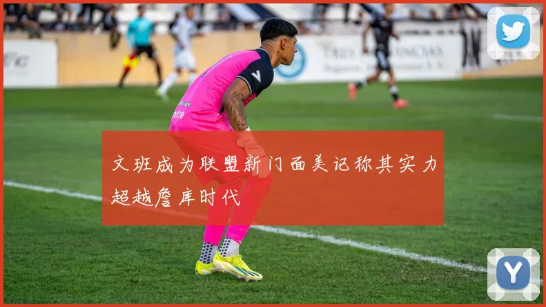 文班成为联盟新门面美记称其实力超越詹库时代