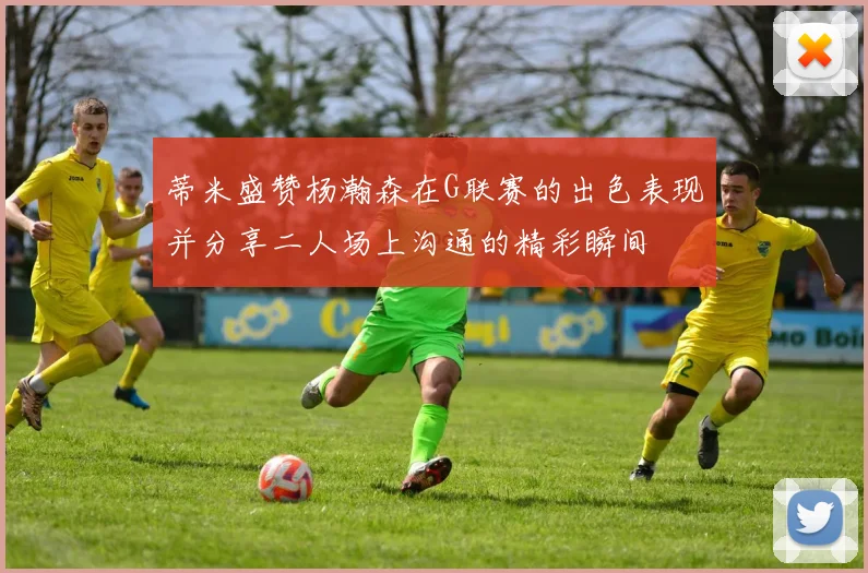 蒂米盛赞杨瀚森在G联赛的出色表现并分享二人场上沟通的精彩瞬间