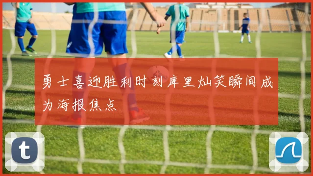 勇士喜迎胜利时刻库里灿笑瞬间成为海报焦点