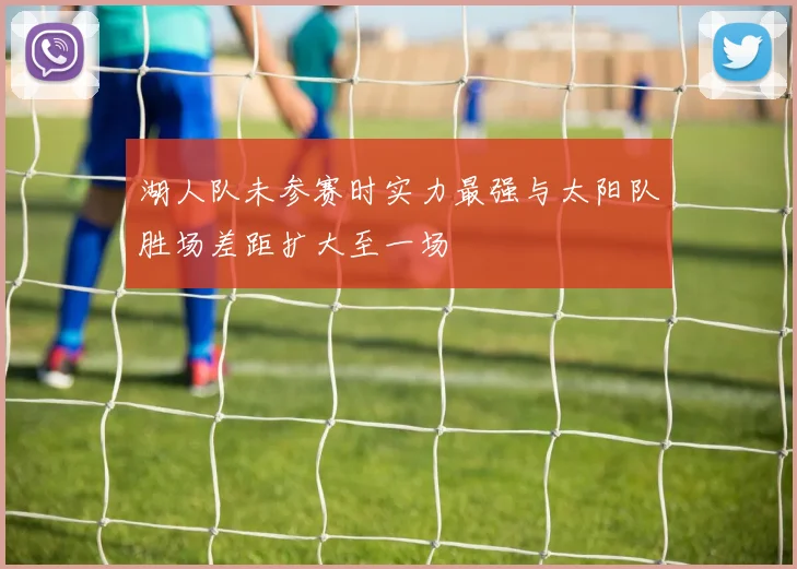 湖人队未参赛时实力最强与太阳队胜场差距扩大至一场