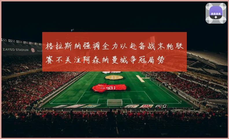 格拉斯纳强调全力以赴备战末轮联赛不关注阿森纳曼城争冠局势